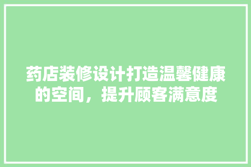 药店装修设计打造温馨健康的空间，提升顾客满意度
