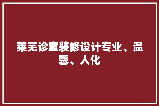 莱芜诊室装修设计专业、温馨、人化