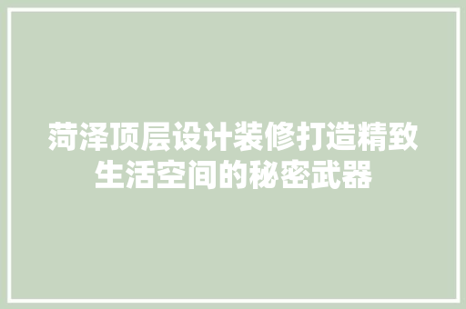 菏泽顶层设计装修打造精致生活空间的秘密武器  第1张