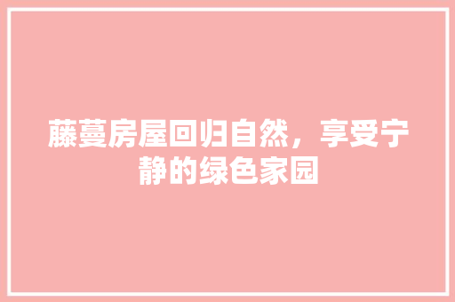 藤蔓房屋回归自然，享受宁静的绿色家园