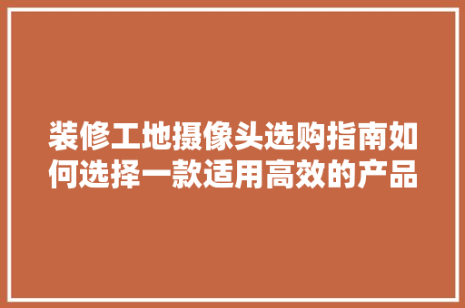 装修工地摄像头选购指南如何选择一款适用高效的产品