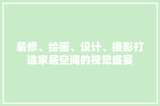装修、绘画、设计、摄影打造家居空间的视觉盛宴