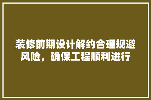 装修前期设计解约合理规避风险，确保工程顺利进行