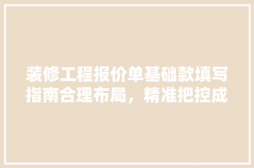 装修工程报价单基础款填写指南合理布局，精准把控成本