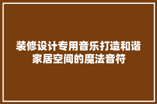 装修设计专用音乐打造和谐家居空间的魔法音符
