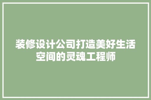 装修设计公司打造美好生活空间的灵魂工程师