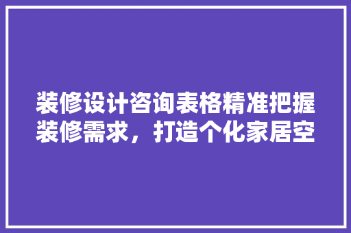装修设计咨询表格精准把握装修需求，打造个化家居空间