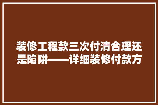 装修工程款三次付清合理还是陷阱——详细装修付款方式