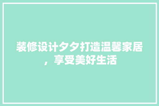 装修设计夕夕打造温馨家居，享受美好生活
