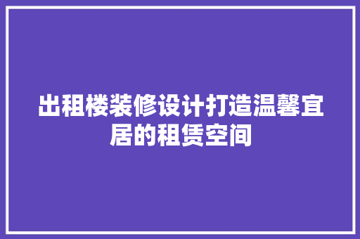 出租楼装修设计打造温馨宜居的租赁空间