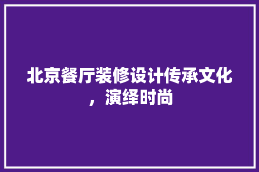北京餐厅装修设计传承文化，演绎时尚