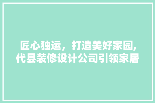 匠心独运，打造美好家园,代县装修设计公司引领家居潮流