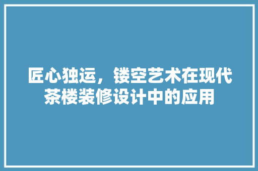 匠心独运，镂空艺术在现代茶楼装修设计中的应用
