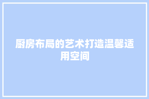 厨房布局的艺术打造温馨适用空间