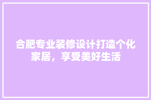 合肥专业装修设计打造个化家居，享受美好生活