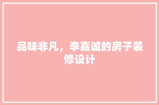 品味非凡，李嘉诚的房子装修设计