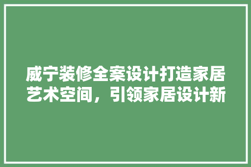 威宁装修全案设计打造家居艺术空间，引领家居设计新潮流