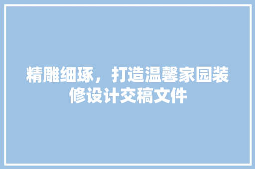 精雕细琢，打造温馨家园装修设计交稿文件