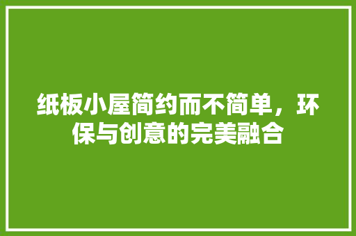 纸板小屋简约而不简单，环保与创意的完美融合