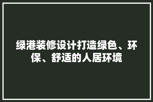 绿港装修设计打造绿色、环保、舒适的人居环境