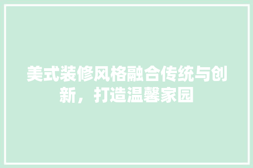 美式装修风格融合传统与创新，打造温馨家园