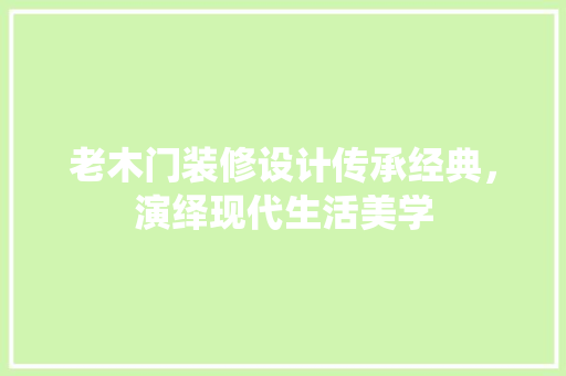 老木门装修设计传承经典，演绎现代生活美学