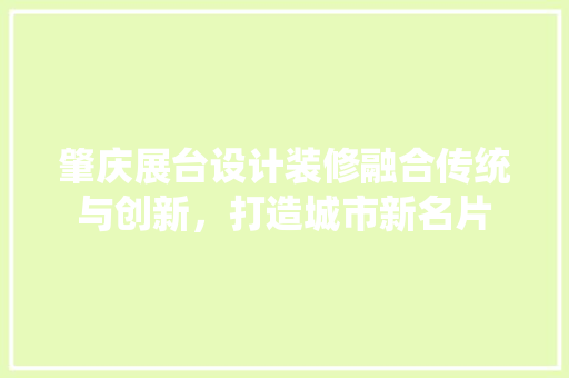 肇庆展台设计装修融合传统与创新，打造城市新名片