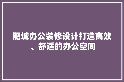 肥城办公装修设计打造高效、舒适的办公空间