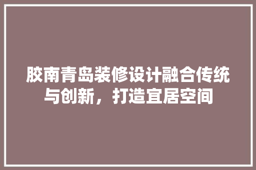 胶南青岛装修设计融合传统与创新，打造宜居空间