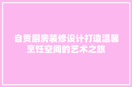 自贡厨房装修设计打造温馨烹饪空间的艺术之旅