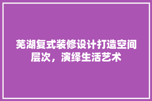 芜湖复式装修设计打造空间层次，演绎生活艺术