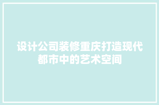 设计公司装修重庆打造现代都市中的艺术空间