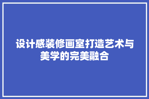 设计感装修画室打造艺术与美学的完美融合