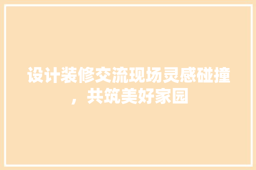 设计装修交流现场灵感碰撞，共筑美好家园