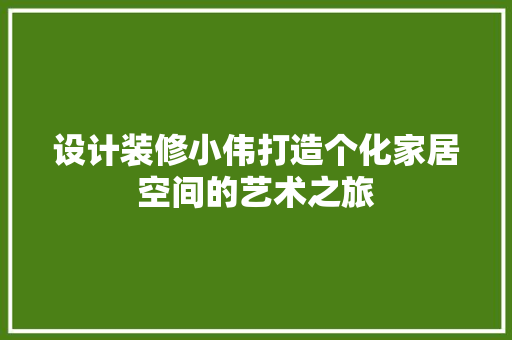 设计装修小伟打造个化家居空间的艺术之旅