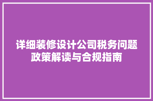 详细装修设计公司税务问题政策解读与合规指南
