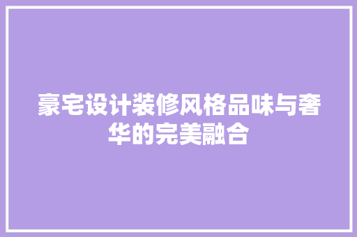 豪宅设计装修风格品味与奢华的完美融合