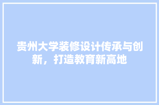 贵州大学装修设计传承与创新，打造教育新高地