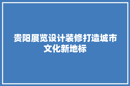 贵阳展览设计装修打造城市文化新地标