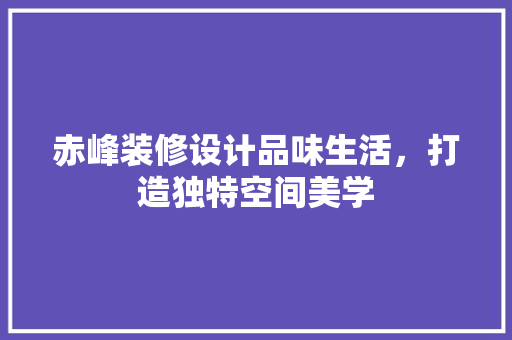 赤峰装修设计品味生活，打造独特空间美学