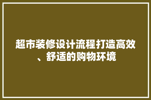 超市装修设计流程打造高效、舒适的购物环境