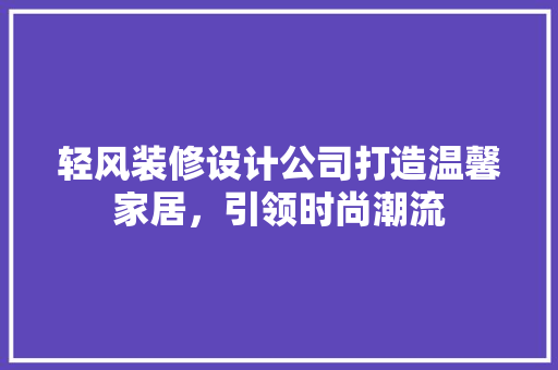 轻风装修设计公司打造温馨家居，引领时尚潮流