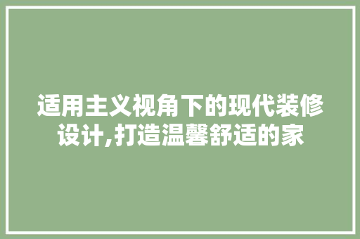适用主义视角下的现代装修设计,打造温馨舒适的家