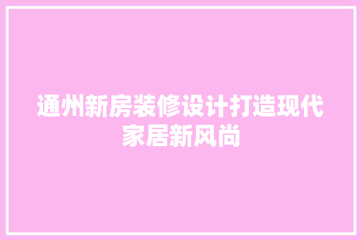 通州新房装修设计打造现代家居新风尚