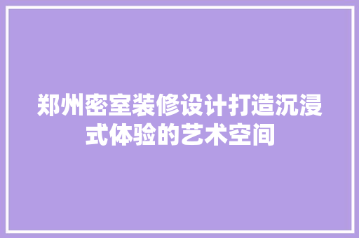 郑州密室装修设计打造沉浸式体验的艺术空间