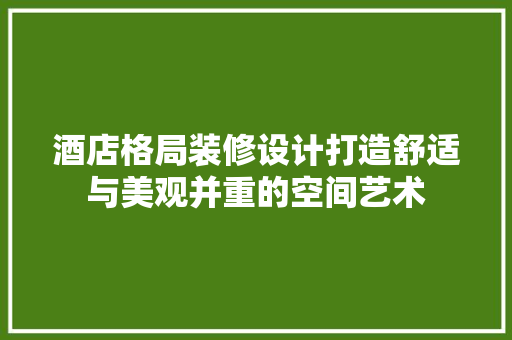 酒店格局装修设计打造舒适与美观并重的空间艺术
