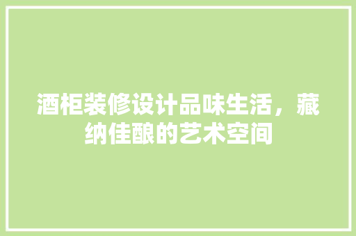 酒柜装修设计品味生活，藏纳佳酿的艺术空间