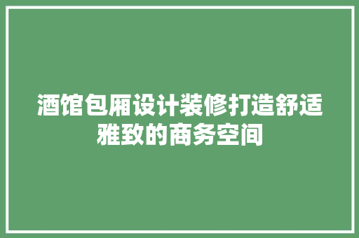 酒馆包厢设计装修打造舒适雅致的商务空间