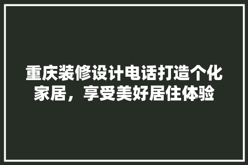 重庆装修设计电话打造个化家居，享受美好居住体验