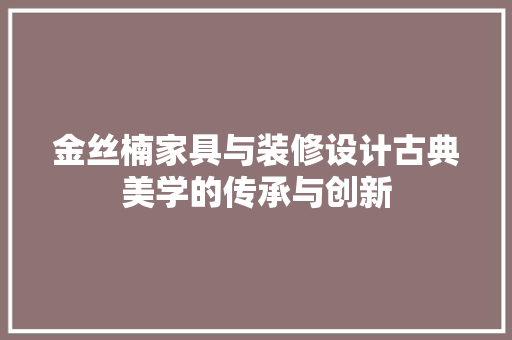金丝楠家具与装修设计古典美学的传承与创新